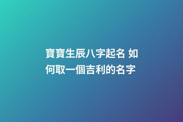 寶寶生辰八字起名 如何取一個吉利的名字